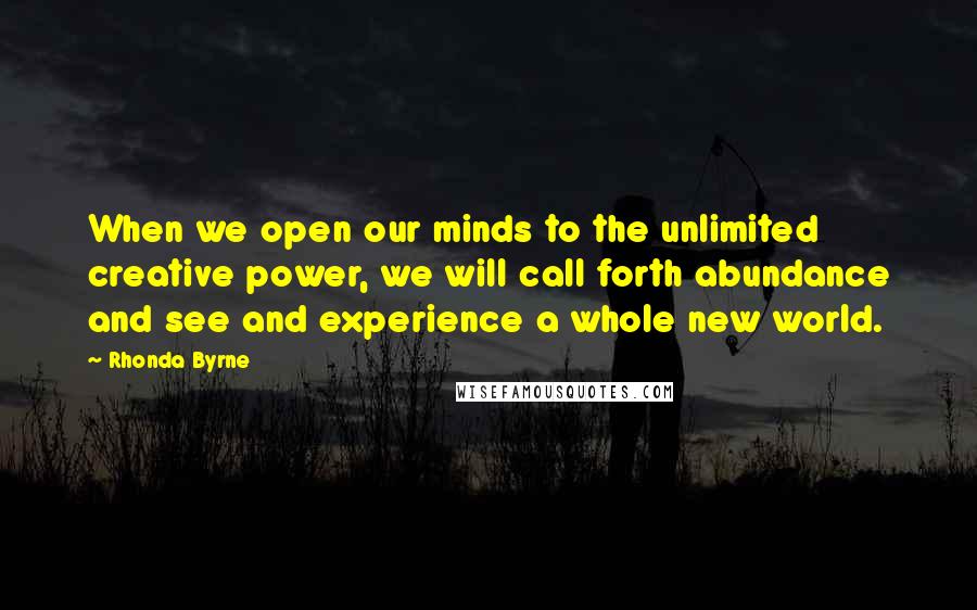 Rhonda Byrne Quotes: When we open our minds to the unlimited creative power, we will call forth abundance and see and experience a whole new world.