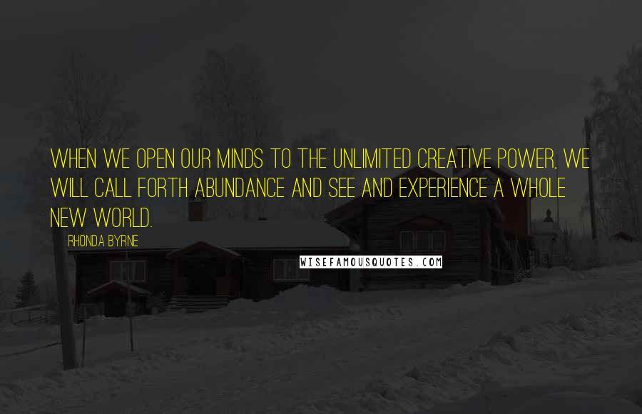 Rhonda Byrne Quotes: When we open our minds to the unlimited creative power, we will call forth abundance and see and experience a whole new world.