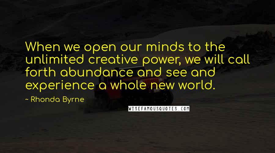 Rhonda Byrne Quotes: When we open our minds to the unlimited creative power, we will call forth abundance and see and experience a whole new world.