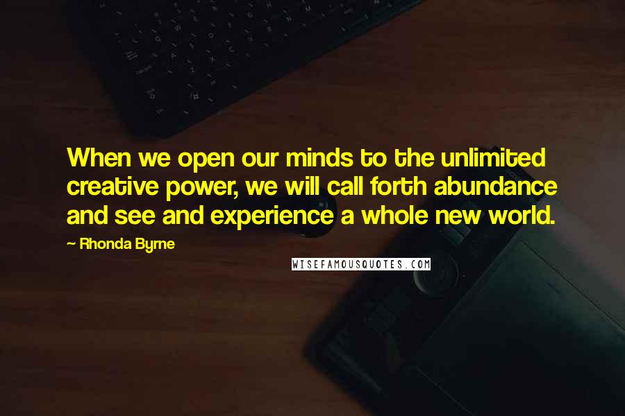 Rhonda Byrne Quotes: When we open our minds to the unlimited creative power, we will call forth abundance and see and experience a whole new world.