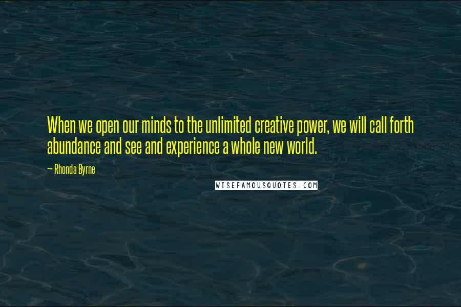 Rhonda Byrne Quotes: When we open our minds to the unlimited creative power, we will call forth abundance and see and experience a whole new world.