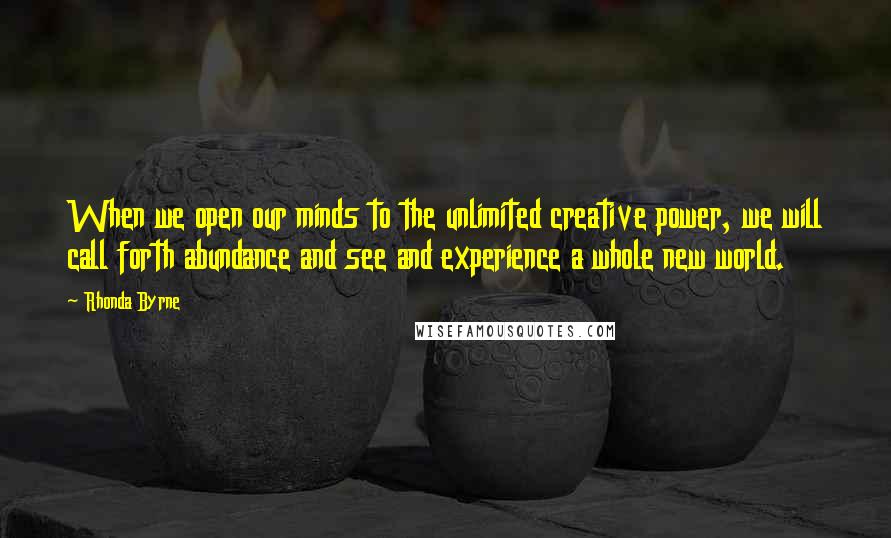 Rhonda Byrne Quotes: When we open our minds to the unlimited creative power, we will call forth abundance and see and experience a whole new world.