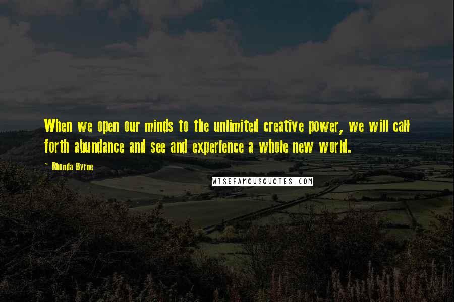 Rhonda Byrne Quotes: When we open our minds to the unlimited creative power, we will call forth abundance and see and experience a whole new world.