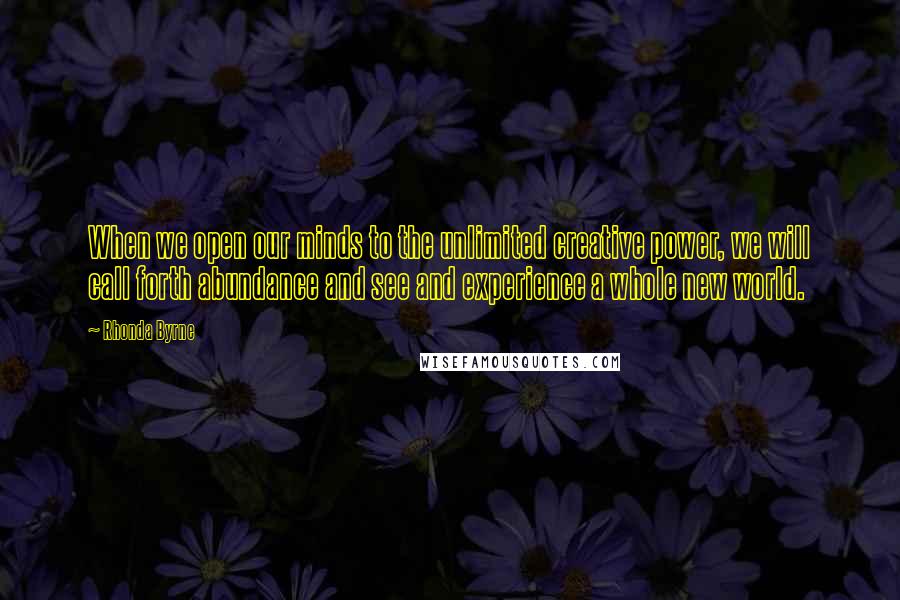 Rhonda Byrne Quotes: When we open our minds to the unlimited creative power, we will call forth abundance and see and experience a whole new world.