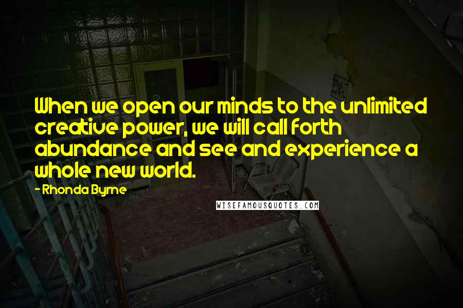Rhonda Byrne Quotes: When we open our minds to the unlimited creative power, we will call forth abundance and see and experience a whole new world.