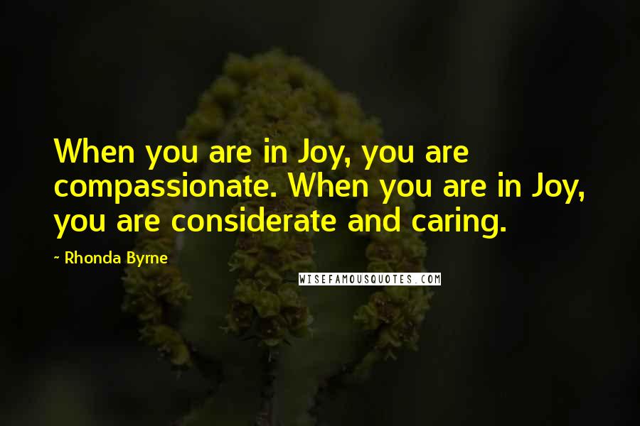 Rhonda Byrne Quotes: When you are in Joy, you are compassionate. When you are in Joy, you are considerate and caring.