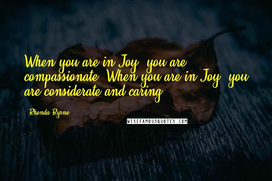 Rhonda Byrne Quotes: When you are in Joy, you are compassionate. When you are in Joy, you are considerate and caring.