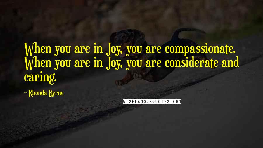 Rhonda Byrne Quotes: When you are in Joy, you are compassionate. When you are in Joy, you are considerate and caring.