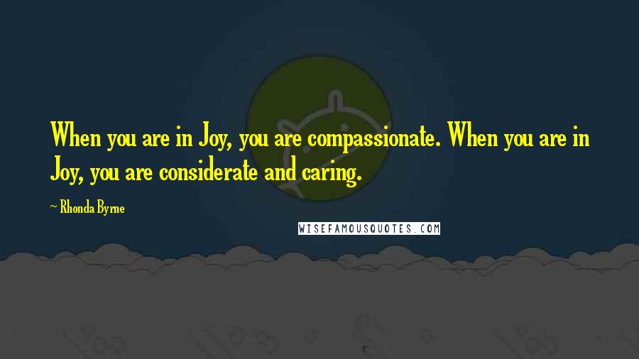 Rhonda Byrne Quotes: When you are in Joy, you are compassionate. When you are in Joy, you are considerate and caring.