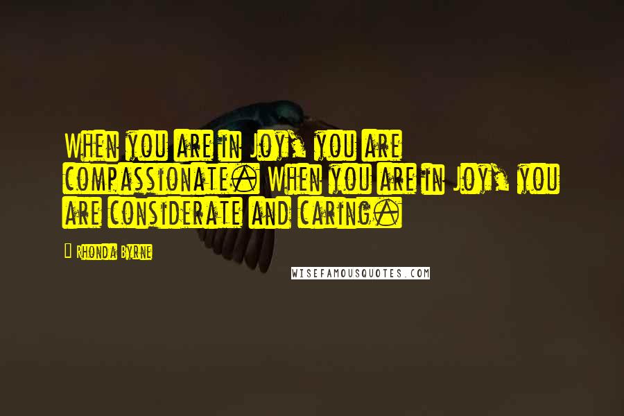 Rhonda Byrne Quotes: When you are in Joy, you are compassionate. When you are in Joy, you are considerate and caring.