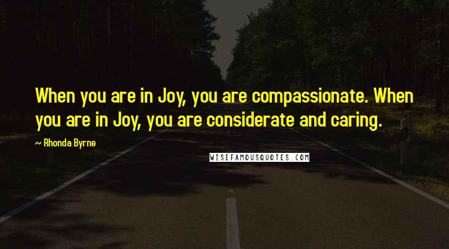 Rhonda Byrne Quotes: When you are in Joy, you are compassionate. When you are in Joy, you are considerate and caring.