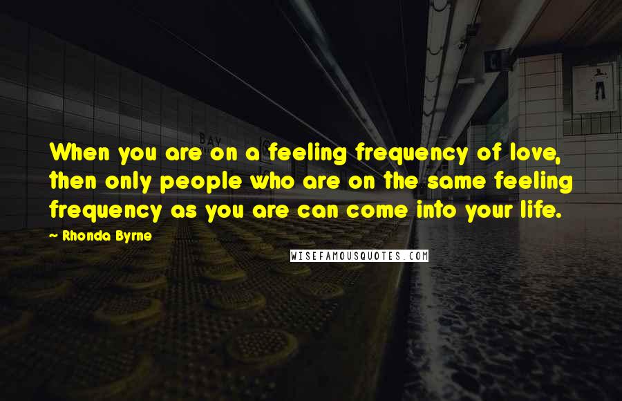 Rhonda Byrne Quotes: When you are on a feeling frequency of love, then only people who are on the same feeling frequency as you are can come into your life.