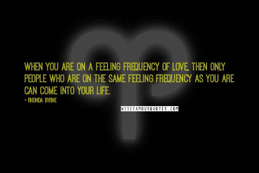 Rhonda Byrne Quotes: When you are on a feeling frequency of love, then only people who are on the same feeling frequency as you are can come into your life.