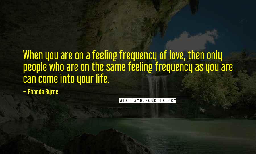 Rhonda Byrne Quotes: When you are on a feeling frequency of love, then only people who are on the same feeling frequency as you are can come into your life.