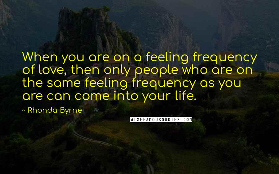 Rhonda Byrne Quotes: When you are on a feeling frequency of love, then only people who are on the same feeling frequency as you are can come into your life.