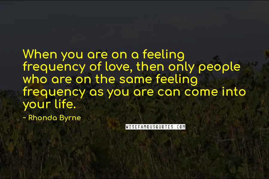 Rhonda Byrne Quotes: When you are on a feeling frequency of love, then only people who are on the same feeling frequency as you are can come into your life.