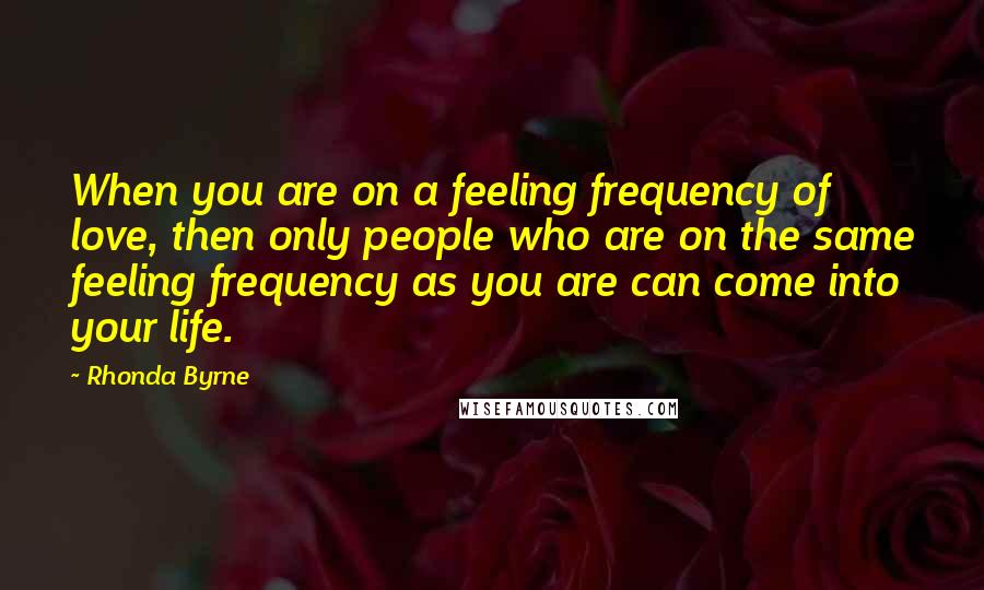 Rhonda Byrne Quotes: When you are on a feeling frequency of love, then only people who are on the same feeling frequency as you are can come into your life.