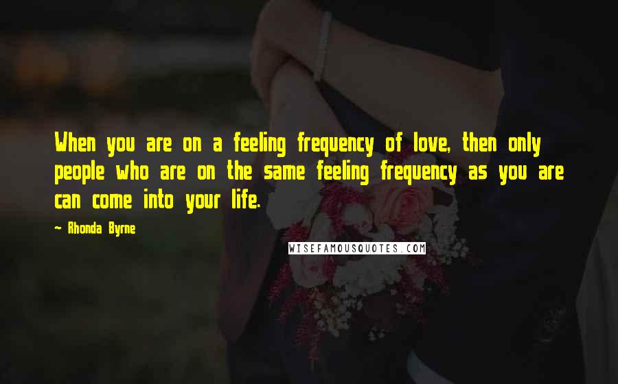 Rhonda Byrne Quotes: When you are on a feeling frequency of love, then only people who are on the same feeling frequency as you are can come into your life.