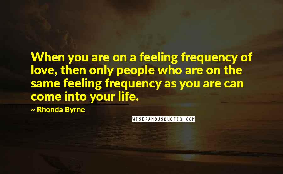 Rhonda Byrne Quotes: When you are on a feeling frequency of love, then only people who are on the same feeling frequency as you are can come into your life.