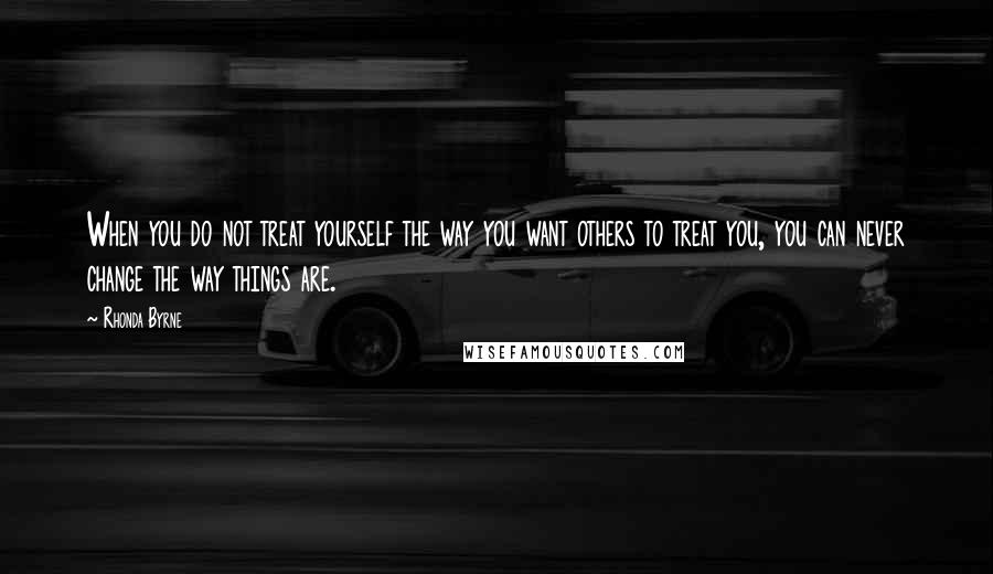 Rhonda Byrne Quotes: When you do not treat yourself the way you want others to treat you, you can never change the way things are.