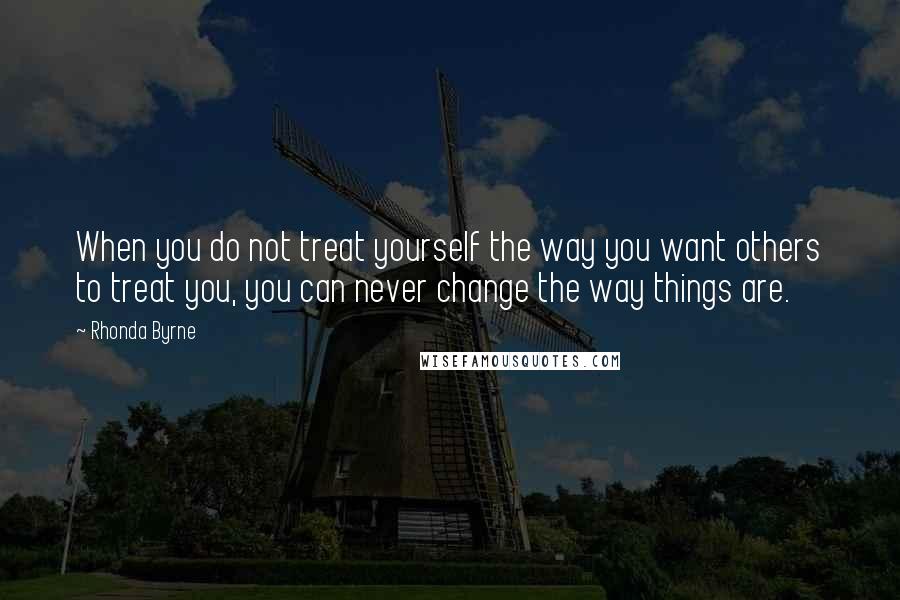 Rhonda Byrne Quotes: When you do not treat yourself the way you want others to treat you, you can never change the way things are.