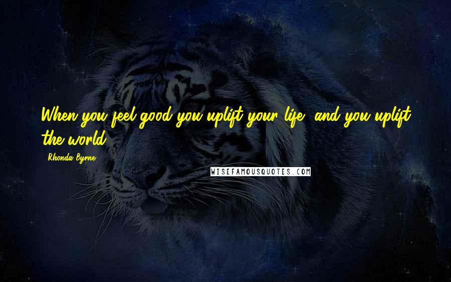 Rhonda Byrne Quotes: When you feel good you uplift your life, and you uplift the world.