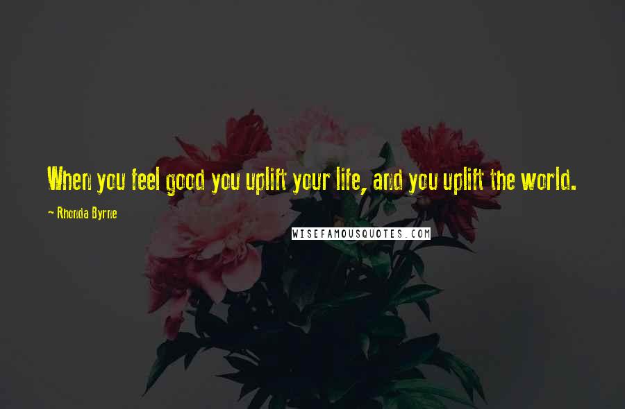 Rhonda Byrne Quotes: When you feel good you uplift your life, and you uplift the world.