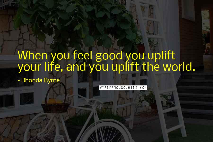 Rhonda Byrne Quotes: When you feel good you uplift your life, and you uplift the world.