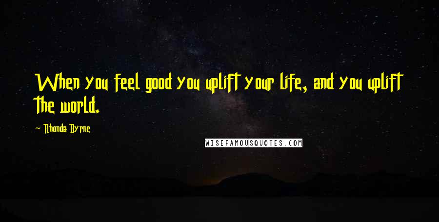 Rhonda Byrne Quotes: When you feel good you uplift your life, and you uplift the world.