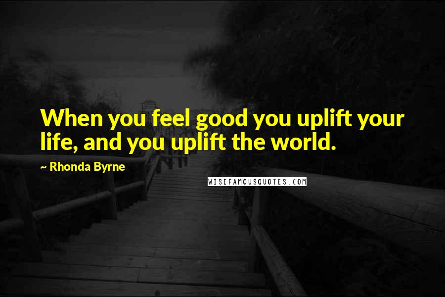 Rhonda Byrne Quotes: When you feel good you uplift your life, and you uplift the world.