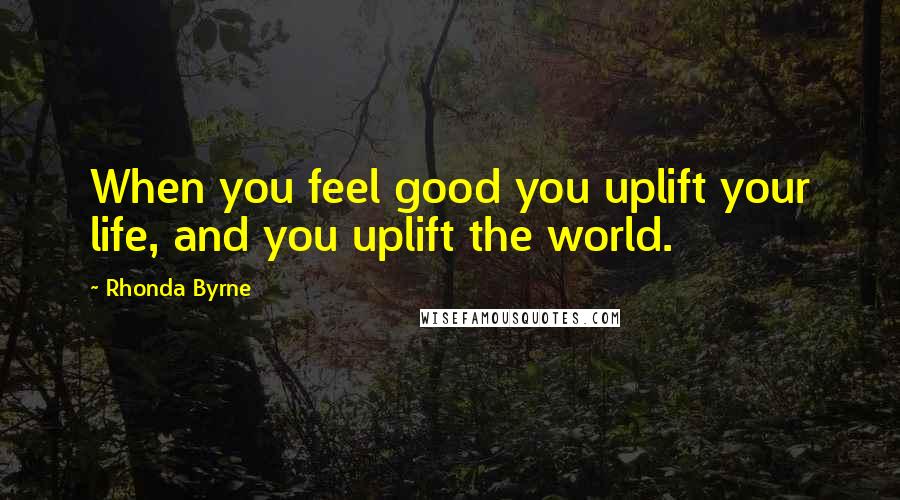 Rhonda Byrne Quotes: When you feel good you uplift your life, and you uplift the world.