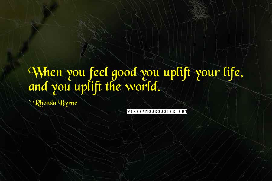 Rhonda Byrne Quotes: When you feel good you uplift your life, and you uplift the world.