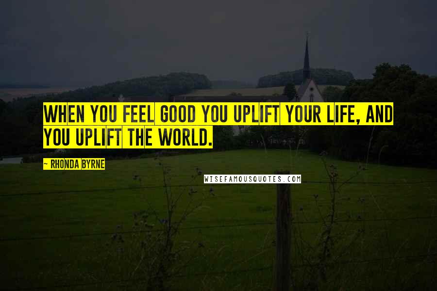 Rhonda Byrne Quotes: When you feel good you uplift your life, and you uplift the world.