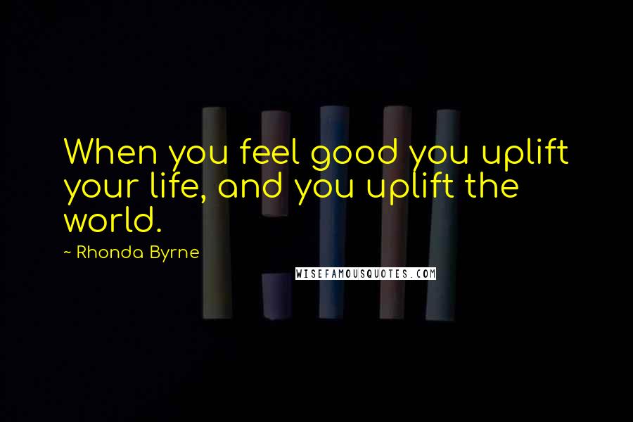 Rhonda Byrne Quotes: When you feel good you uplift your life, and you uplift the world.
