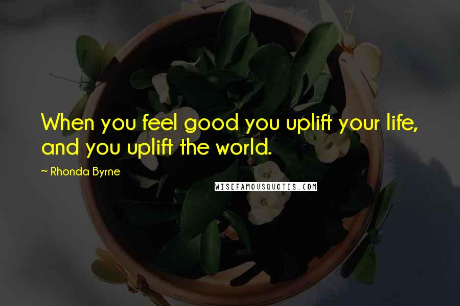 Rhonda Byrne Quotes: When you feel good you uplift your life, and you uplift the world.