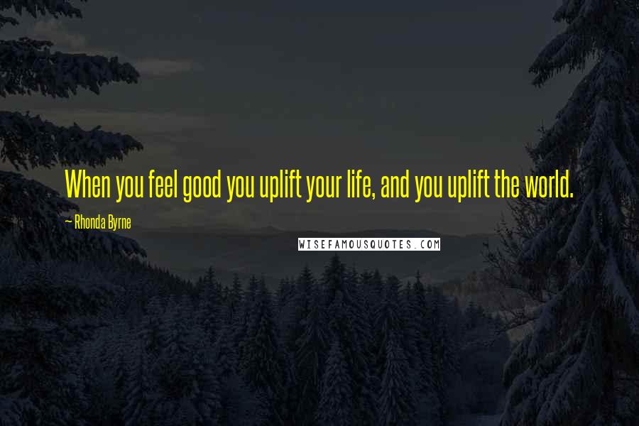 Rhonda Byrne Quotes: When you feel good you uplift your life, and you uplift the world.