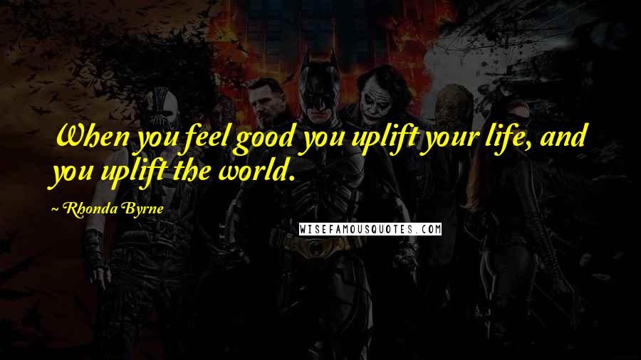 Rhonda Byrne Quotes: When you feel good you uplift your life, and you uplift the world.