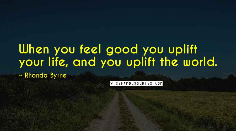 Rhonda Byrne Quotes: When you feel good you uplift your life, and you uplift the world.