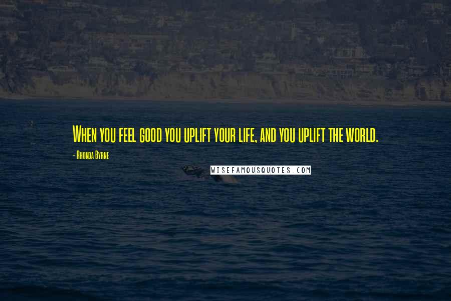 Rhonda Byrne Quotes: When you feel good you uplift your life, and you uplift the world.