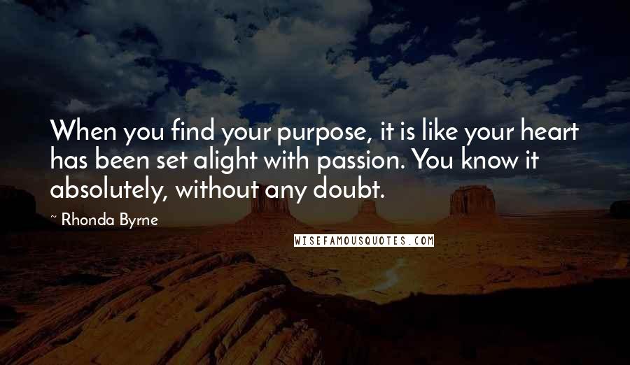 Rhonda Byrne Quotes: When you find your purpose, it is like your heart has been set alight with passion. You know it absolutely, without any doubt.