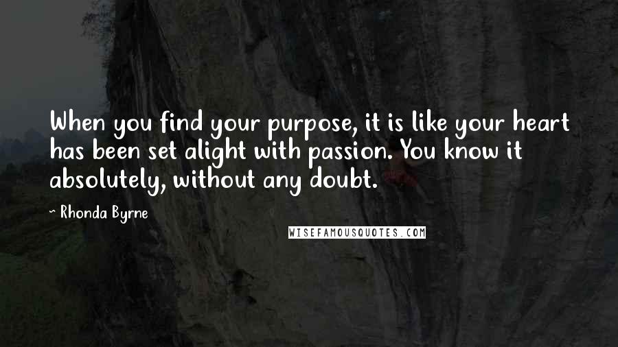 Rhonda Byrne Quotes: When you find your purpose, it is like your heart has been set alight with passion. You know it absolutely, without any doubt.