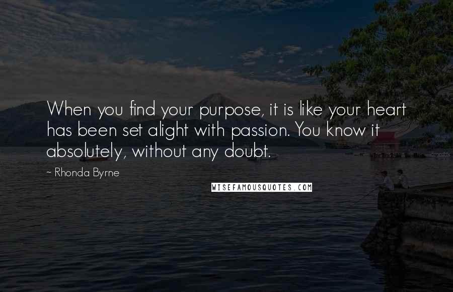 Rhonda Byrne Quotes: When you find your purpose, it is like your heart has been set alight with passion. You know it absolutely, without any doubt.