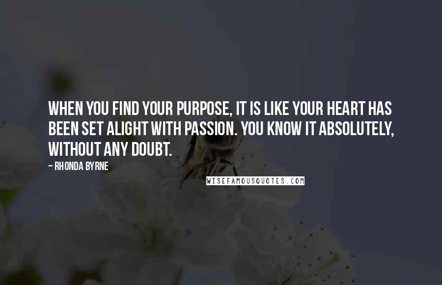 Rhonda Byrne Quotes: When you find your purpose, it is like your heart has been set alight with passion. You know it absolutely, without any doubt.