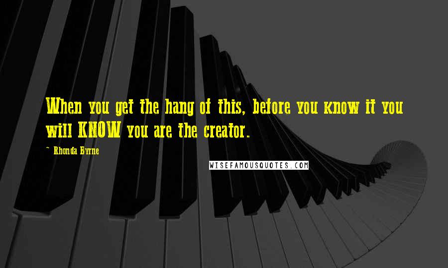 Rhonda Byrne Quotes: When you get the hang of this, before you know it you will KNOW you are the creator.