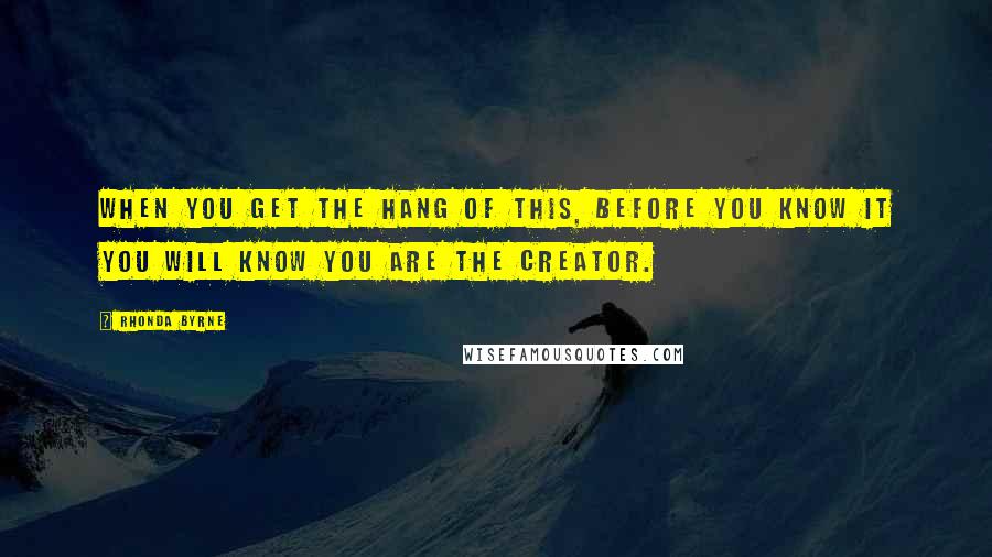 Rhonda Byrne Quotes: When you get the hang of this, before you know it you will KNOW you are the creator.