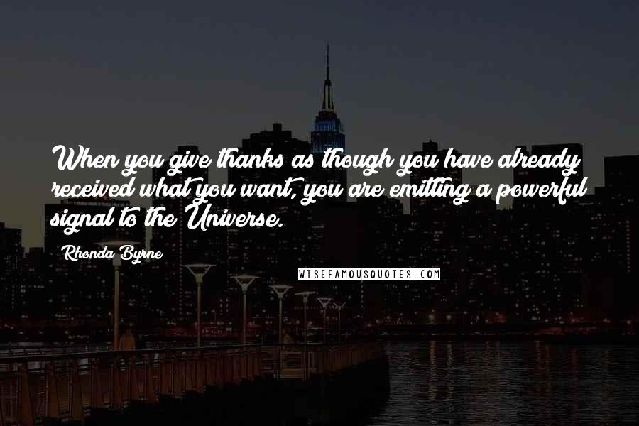 Rhonda Byrne Quotes: When you give thanks as though you have already received what you want, you are emitting a powerful signal to the Universe.