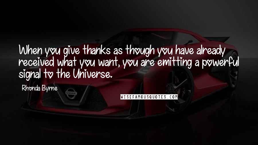 Rhonda Byrne Quotes: When you give thanks as though you have already received what you want, you are emitting a powerful signal to the Universe.