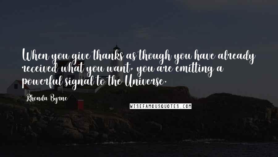 Rhonda Byrne Quotes: When you give thanks as though you have already received what you want, you are emitting a powerful signal to the Universe.