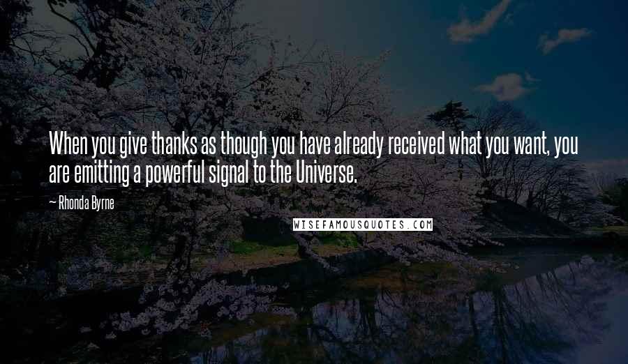 Rhonda Byrne Quotes: When you give thanks as though you have already received what you want, you are emitting a powerful signal to the Universe.