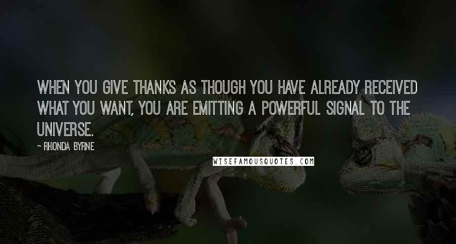 Rhonda Byrne Quotes: When you give thanks as though you have already received what you want, you are emitting a powerful signal to the Universe.